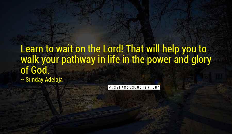 Sunday Adelaja Quotes: Learn to wait on the Lord! That will help you to walk your pathway in life in the power and glory of God.