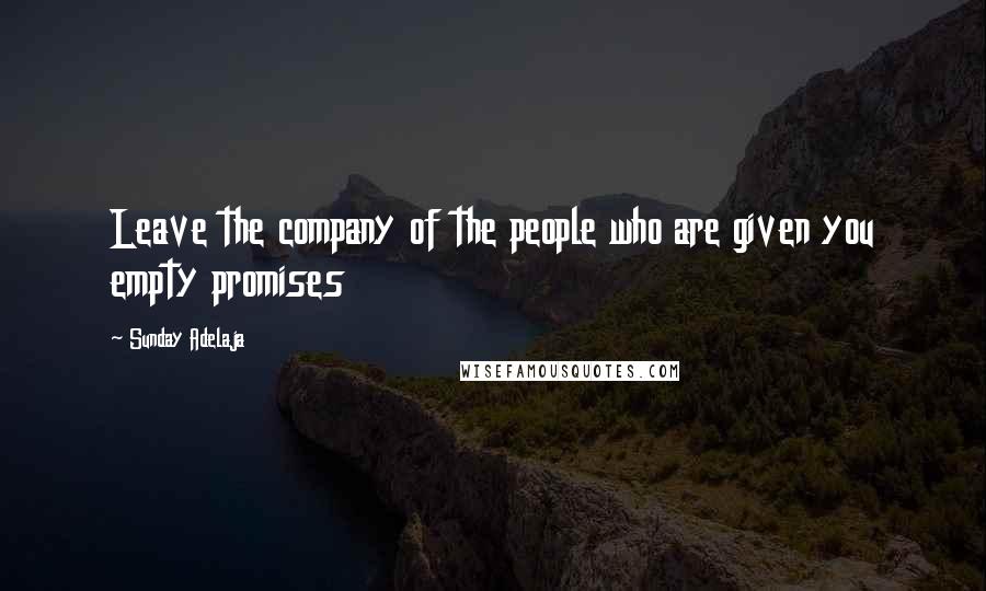 Sunday Adelaja Quotes: Leave the company of the people who are given you empty promises