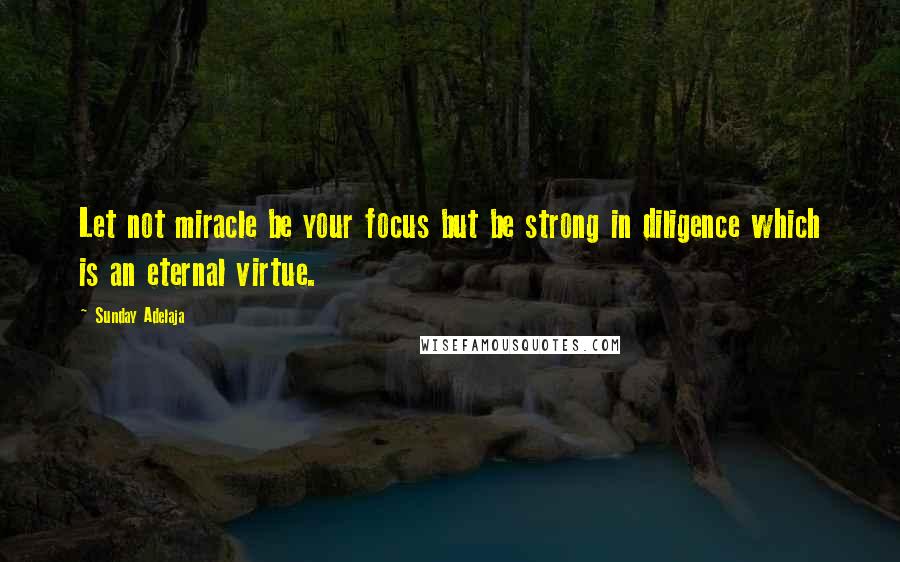 Sunday Adelaja Quotes: Let not miracle be your focus but be strong in diligence which is an eternal virtue.