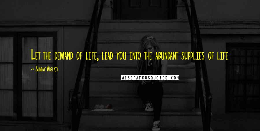 Sunday Adelaja Quotes: Let the demand of life, lead you into the abundant supplies of life