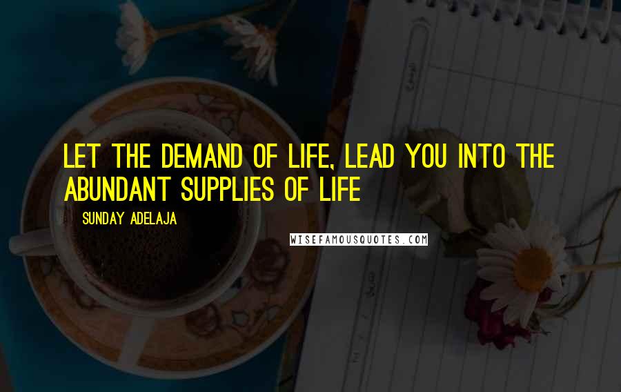 Sunday Adelaja Quotes: Let the demand of life, lead you into the abundant supplies of life