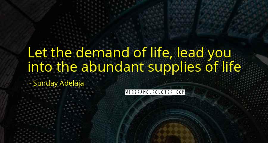 Sunday Adelaja Quotes: Let the demand of life, lead you into the abundant supplies of life