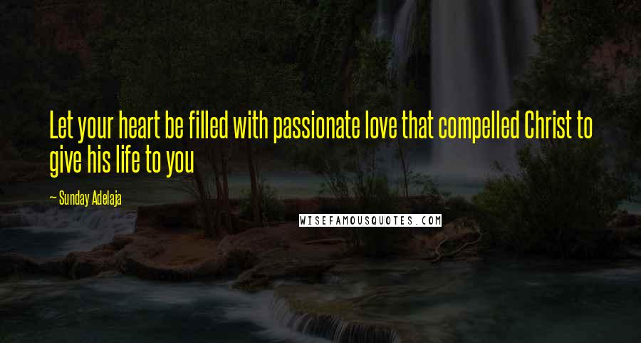 Sunday Adelaja Quotes: Let your heart be filled with passionate love that compelled Christ to give his life to you