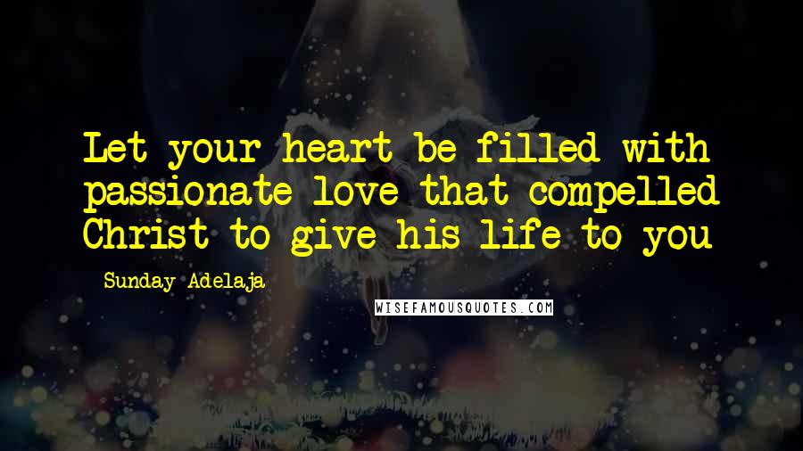 Sunday Adelaja Quotes: Let your heart be filled with passionate love that compelled Christ to give his life to you