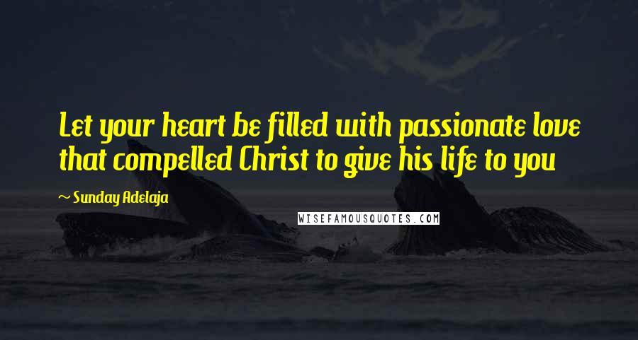 Sunday Adelaja Quotes: Let your heart be filled with passionate love that compelled Christ to give his life to you