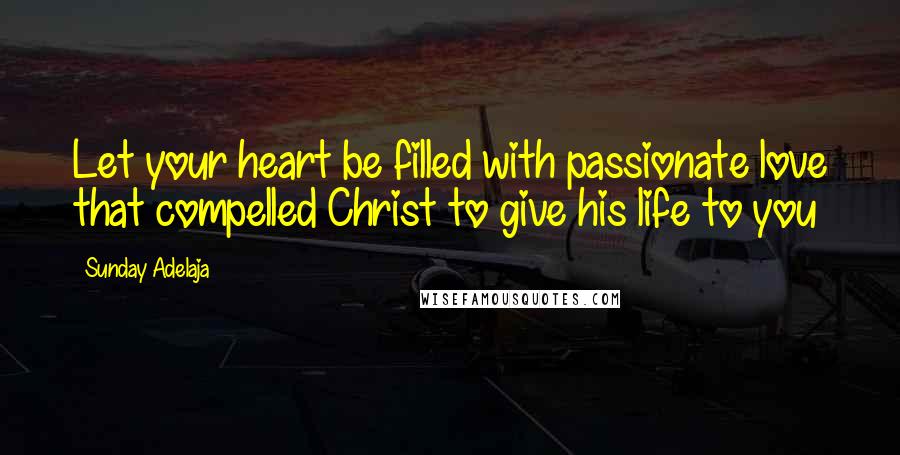 Sunday Adelaja Quotes: Let your heart be filled with passionate love that compelled Christ to give his life to you