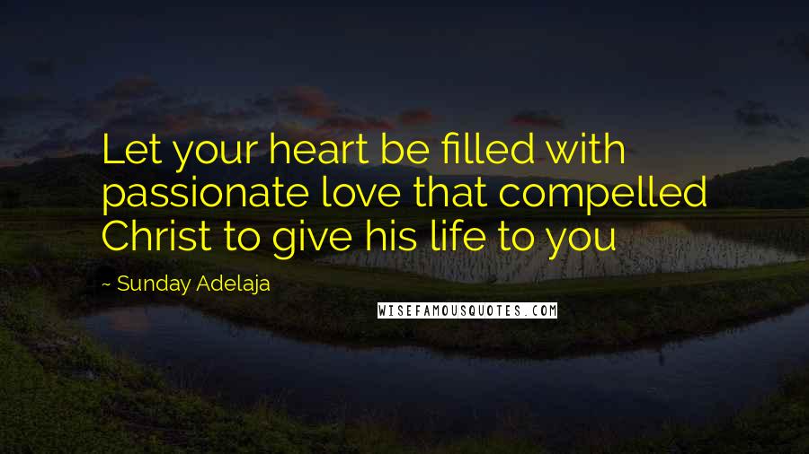 Sunday Adelaja Quotes: Let your heart be filled with passionate love that compelled Christ to give his life to you