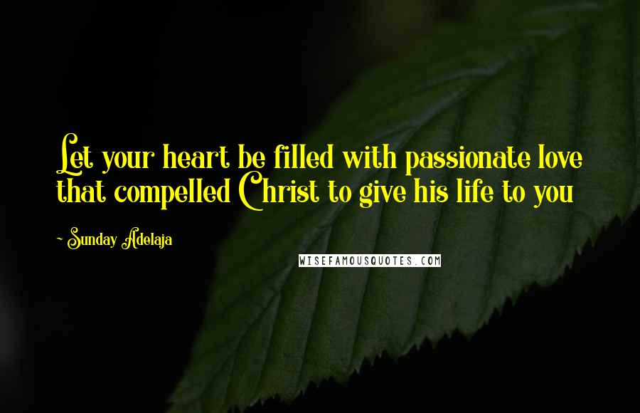 Sunday Adelaja Quotes: Let your heart be filled with passionate love that compelled Christ to give his life to you