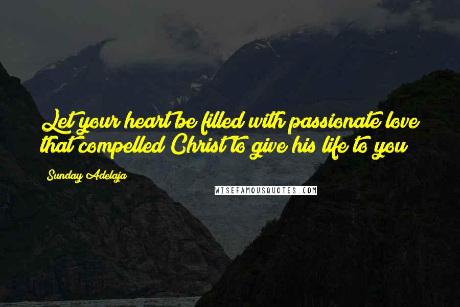 Sunday Adelaja Quotes: Let your heart be filled with passionate love that compelled Christ to give his life to you