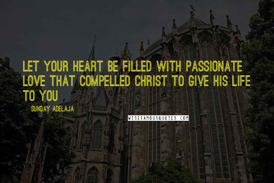 Sunday Adelaja Quotes: Let your heart be filled with passionate love that compelled Christ to give his life to you