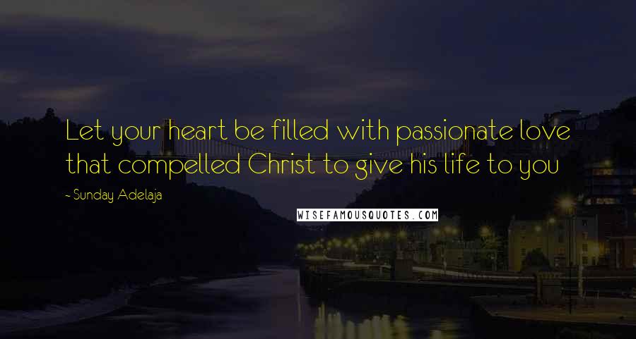 Sunday Adelaja Quotes: Let your heart be filled with passionate love that compelled Christ to give his life to you