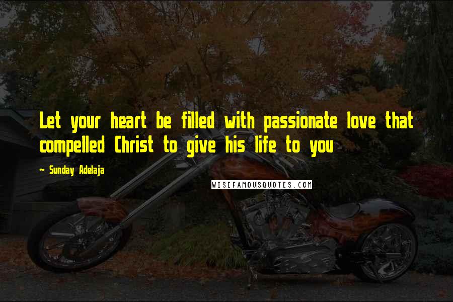 Sunday Adelaja Quotes: Let your heart be filled with passionate love that compelled Christ to give his life to you