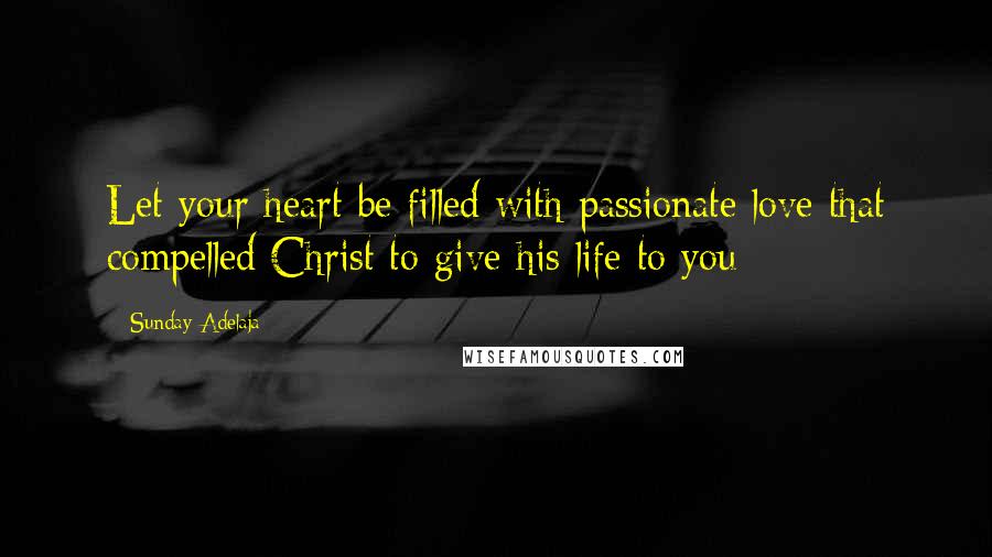 Sunday Adelaja Quotes: Let your heart be filled with passionate love that compelled Christ to give his life to you