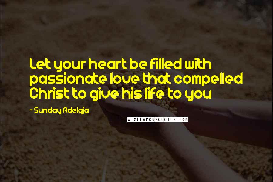 Sunday Adelaja Quotes: Let your heart be filled with passionate love that compelled Christ to give his life to you