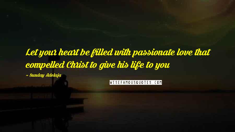 Sunday Adelaja Quotes: Let your heart be filled with passionate love that compelled Christ to give his life to you