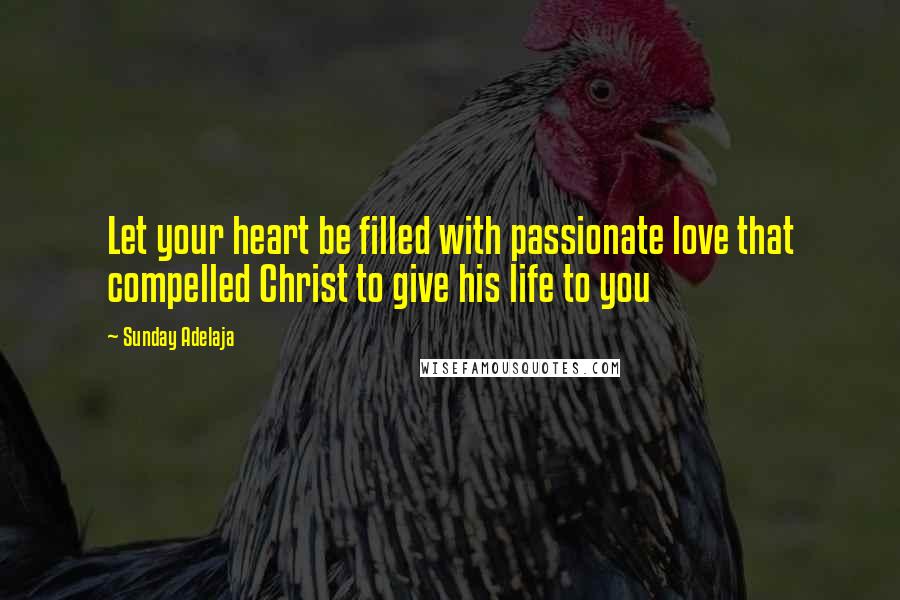 Sunday Adelaja Quotes: Let your heart be filled with passionate love that compelled Christ to give his life to you