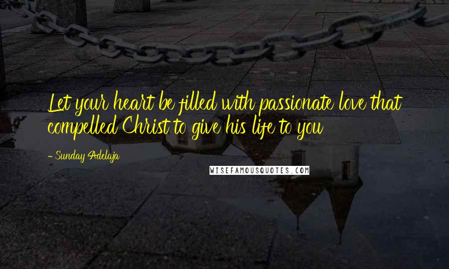 Sunday Adelaja Quotes: Let your heart be filled with passionate love that compelled Christ to give his life to you