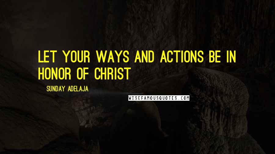 Sunday Adelaja Quotes: Let your ways and actions be in honor of Christ
