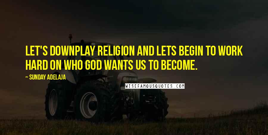 Sunday Adelaja Quotes: Let's downplay religion and lets begin to work hard on who God wants us to become.