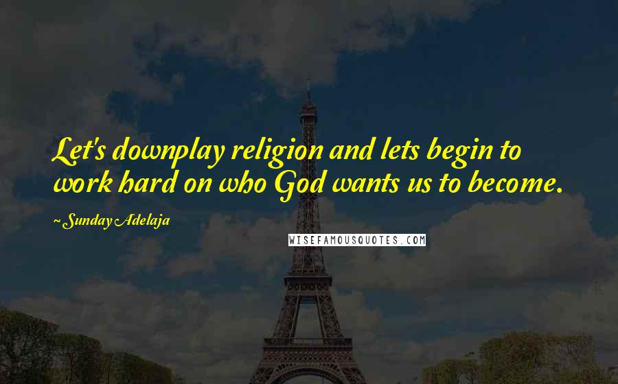 Sunday Adelaja Quotes: Let's downplay religion and lets begin to work hard on who God wants us to become.