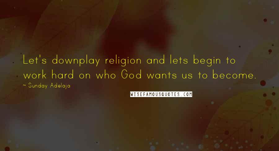 Sunday Adelaja Quotes: Let's downplay religion and lets begin to work hard on who God wants us to become.