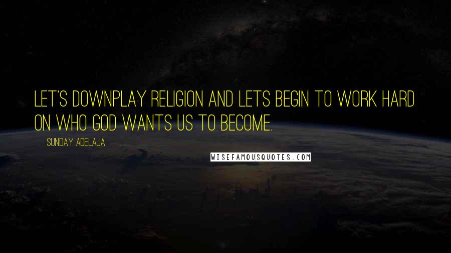 Sunday Adelaja Quotes: Let's downplay religion and lets begin to work hard on who God wants us to become.