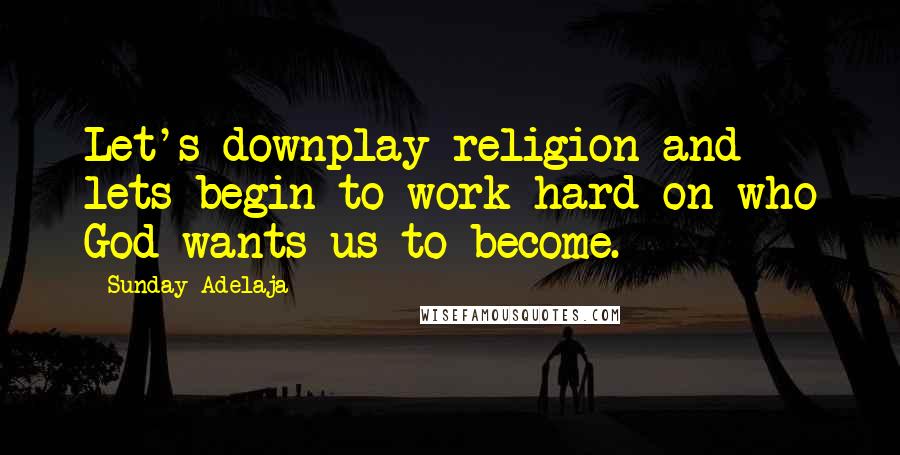 Sunday Adelaja Quotes: Let's downplay religion and lets begin to work hard on who God wants us to become.