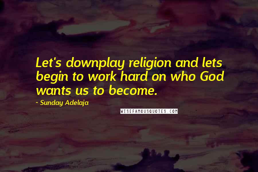 Sunday Adelaja Quotes: Let's downplay religion and lets begin to work hard on who God wants us to become.