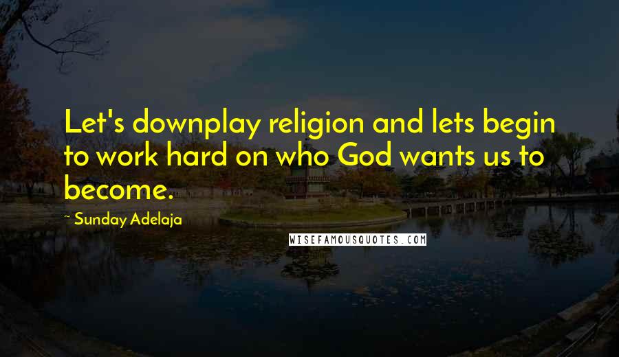 Sunday Adelaja Quotes: Let's downplay religion and lets begin to work hard on who God wants us to become.