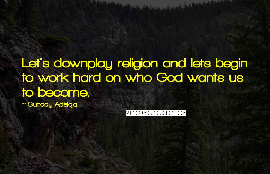 Sunday Adelaja Quotes: Let's downplay religion and lets begin to work hard on who God wants us to become.