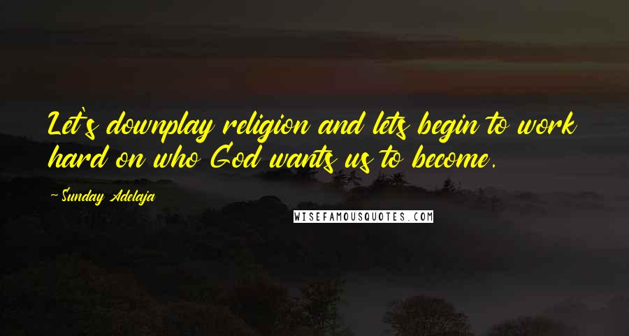 Sunday Adelaja Quotes: Let's downplay religion and lets begin to work hard on who God wants us to become.