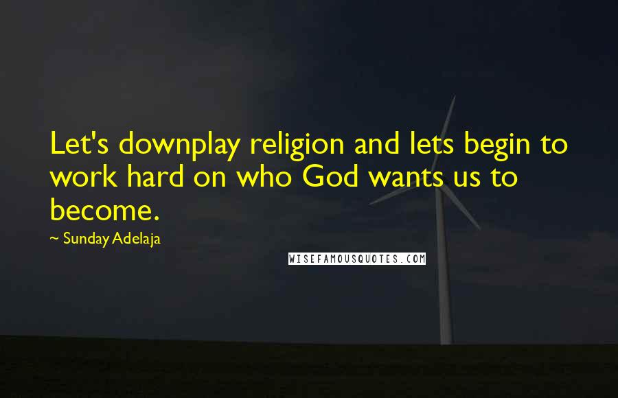 Sunday Adelaja Quotes: Let's downplay religion and lets begin to work hard on who God wants us to become.