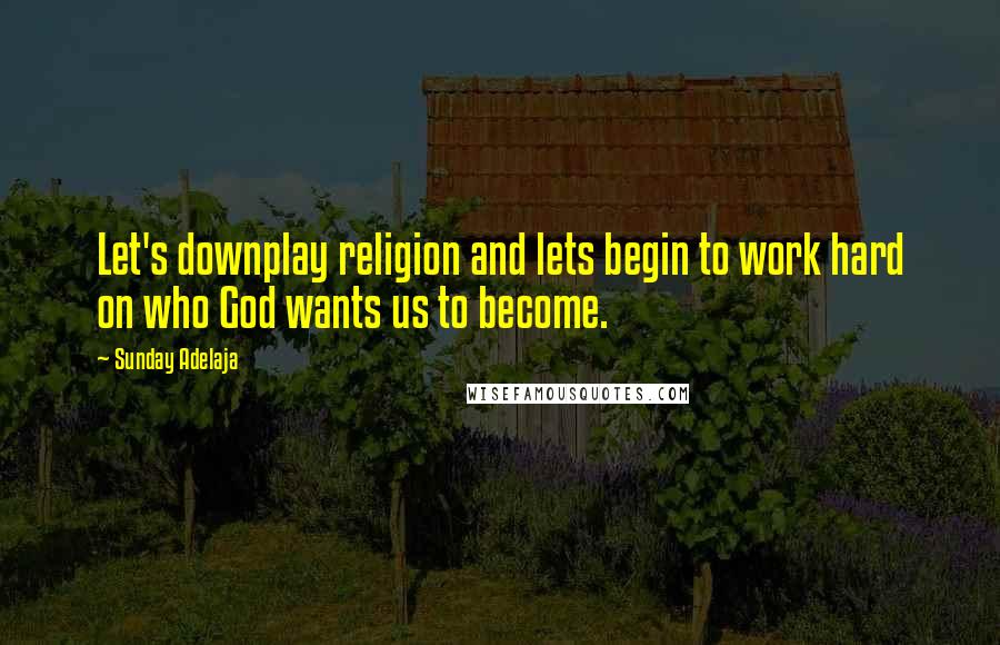 Sunday Adelaja Quotes: Let's downplay religion and lets begin to work hard on who God wants us to become.