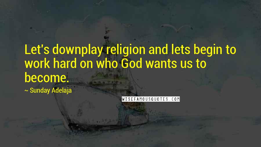 Sunday Adelaja Quotes: Let's downplay religion and lets begin to work hard on who God wants us to become.