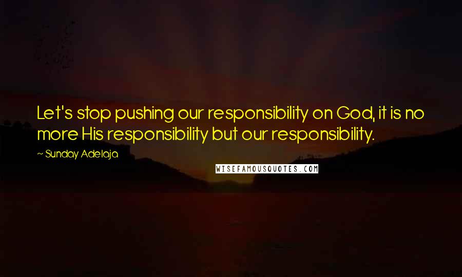 Sunday Adelaja Quotes: Let's stop pushing our responsibility on God, it is no more His responsibility but our responsibility.