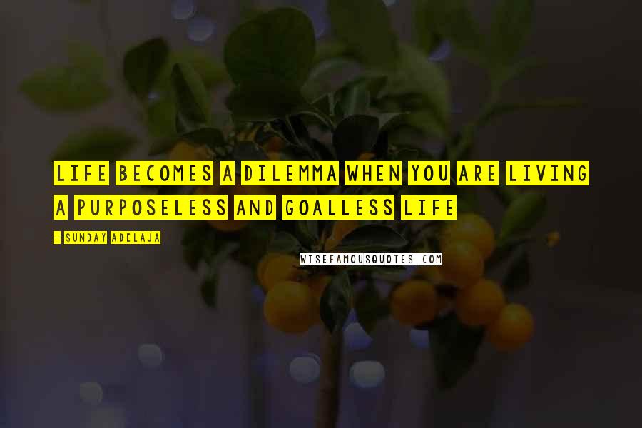 Sunday Adelaja Quotes: Life becomes a dilemma when you are living a purposeless and goalless life