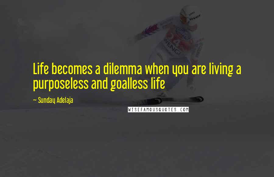 Sunday Adelaja Quotes: Life becomes a dilemma when you are living a purposeless and goalless life