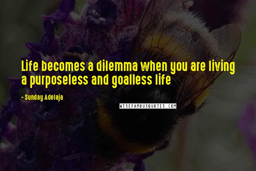 Sunday Adelaja Quotes: Life becomes a dilemma when you are living a purposeless and goalless life