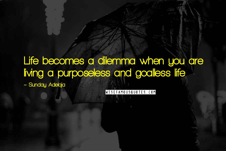 Sunday Adelaja Quotes: Life becomes a dilemma when you are living a purposeless and goalless life