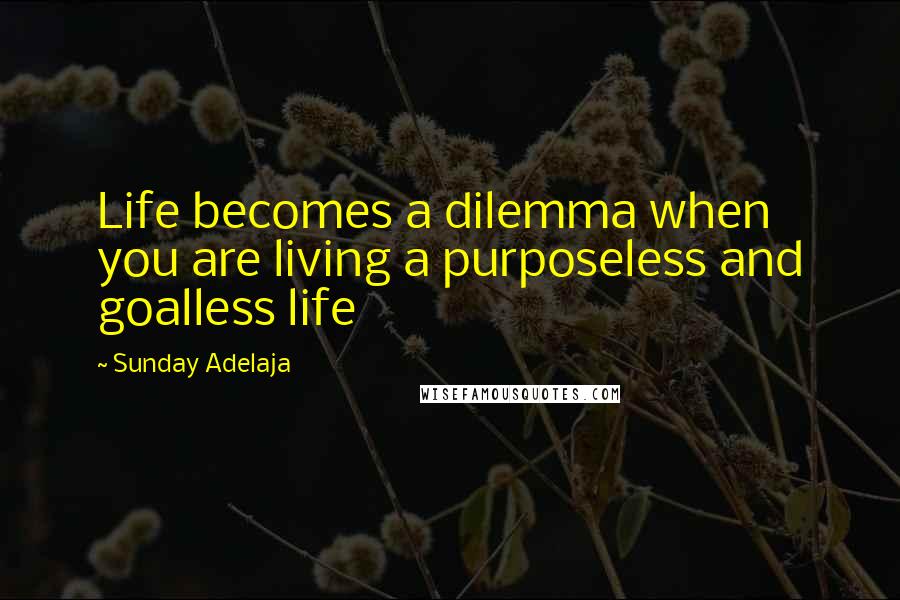 Sunday Adelaja Quotes: Life becomes a dilemma when you are living a purposeless and goalless life