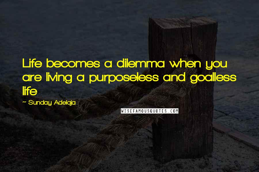 Sunday Adelaja Quotes: Life becomes a dilemma when you are living a purposeless and goalless life