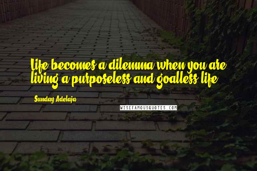 Sunday Adelaja Quotes: Life becomes a dilemma when you are living a purposeless and goalless life