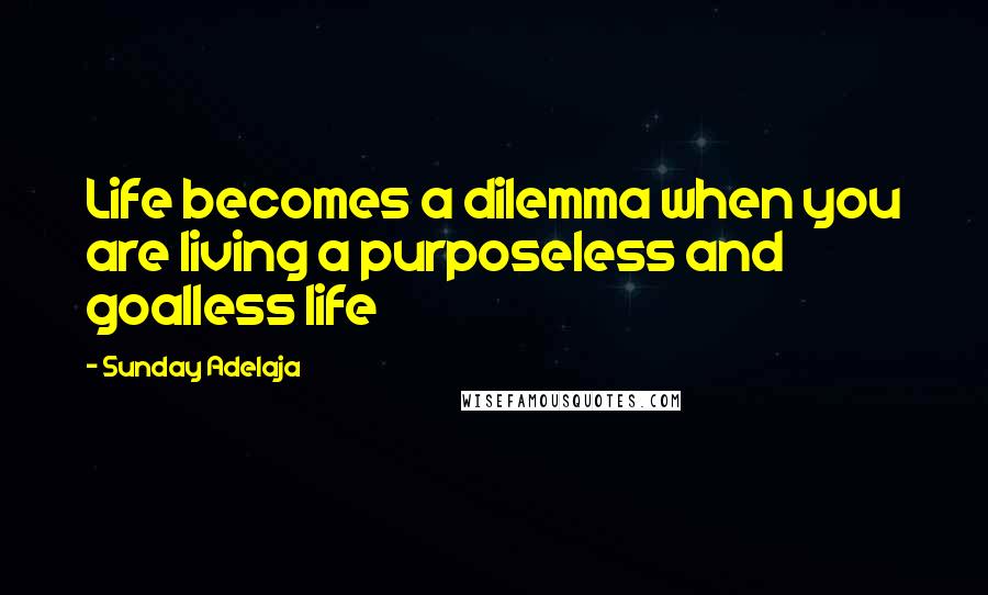 Sunday Adelaja Quotes: Life becomes a dilemma when you are living a purposeless and goalless life