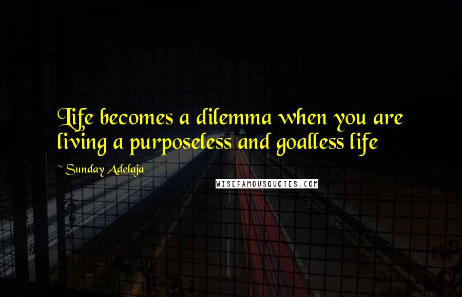 Sunday Adelaja Quotes: Life becomes a dilemma when you are living a purposeless and goalless life