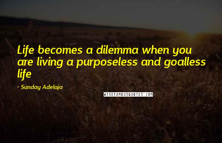 Sunday Adelaja Quotes: Life becomes a dilemma when you are living a purposeless and goalless life