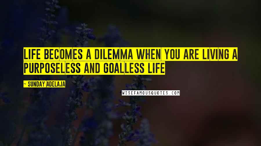 Sunday Adelaja Quotes: Life becomes a dilemma when you are living a purposeless and goalless life