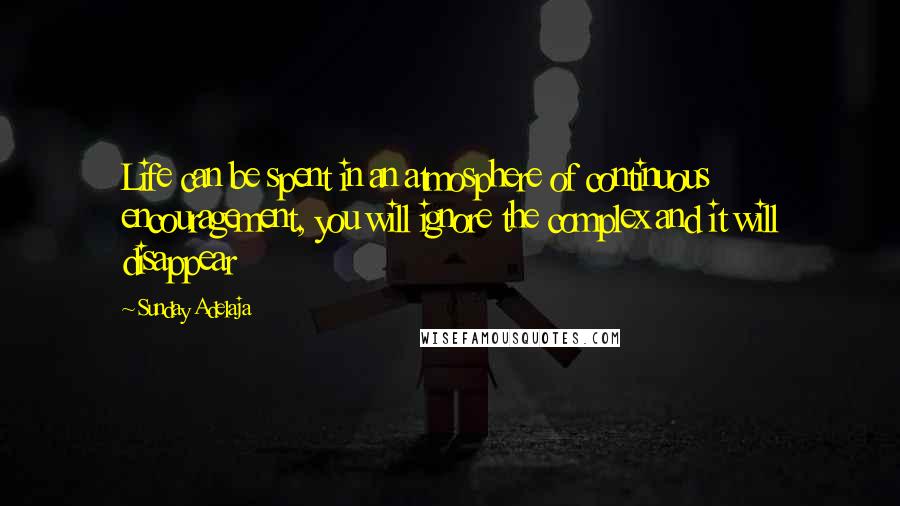 Sunday Adelaja Quotes: Life can be spent in an atmosphere of continuous encouragement, you will ignore the complex and it will disappear