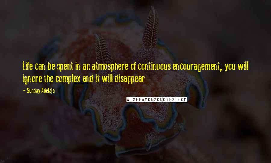 Sunday Adelaja Quotes: Life can be spent in an atmosphere of continuous encouragement, you will ignore the complex and it will disappear