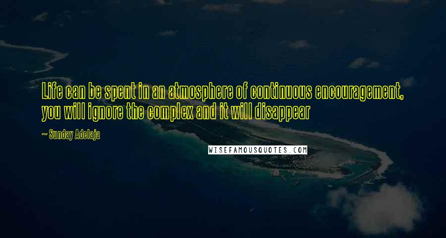 Sunday Adelaja Quotes: Life can be spent in an atmosphere of continuous encouragement, you will ignore the complex and it will disappear