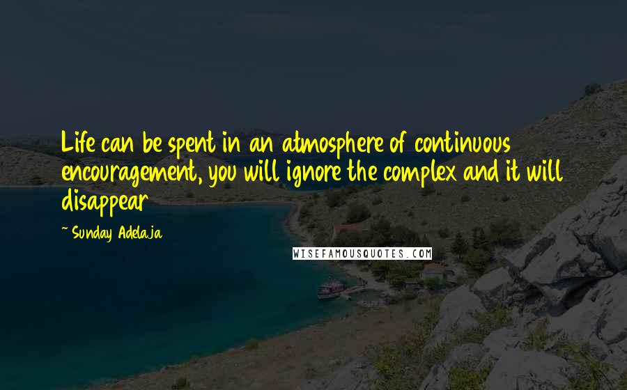 Sunday Adelaja Quotes: Life can be spent in an atmosphere of continuous encouragement, you will ignore the complex and it will disappear